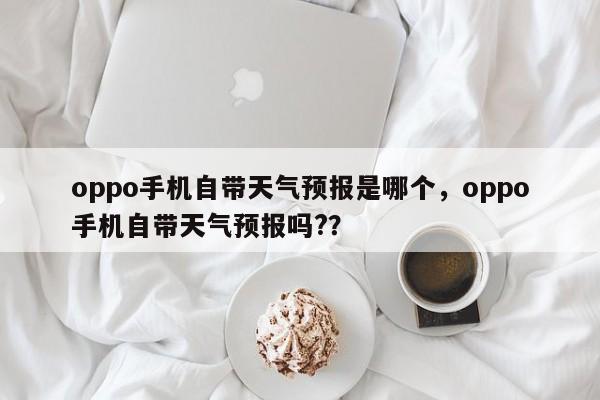 oppo手机自带天气预报是哪个，oppo手机自带天气预报吗?？-第1张图片-乐享生活