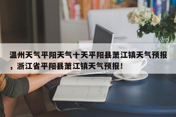 温州天气平阳天气十天平阳县萧江镇天气预报，浙江省平阳县萧江镇天气预报！-第1张图片-乐享生活