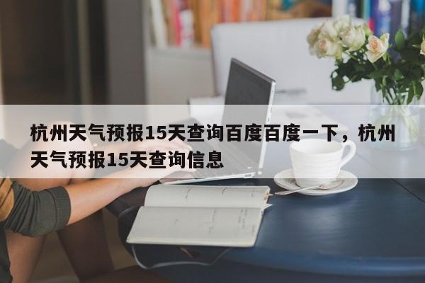 杭州天气预报15天查询百度百度一下，杭州天气预报15天查询信息-第1张图片-乐享生活