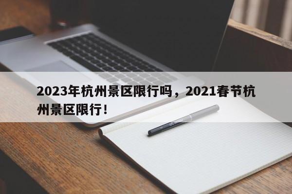 2023年杭州景区限行吗，2021春节杭州景区限行！-第1张图片-乐享生活