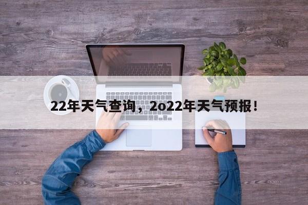 22年天气查询，2o22年天气预报！-第1张图片-乐享生活