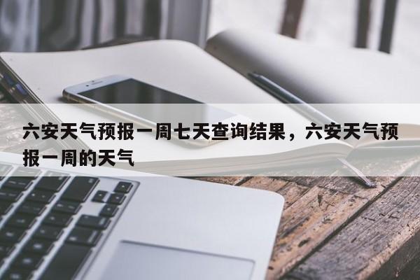 六安天气预报一周七天查询结果，六安天气预报一周的天气-第1张图片-乐享生活