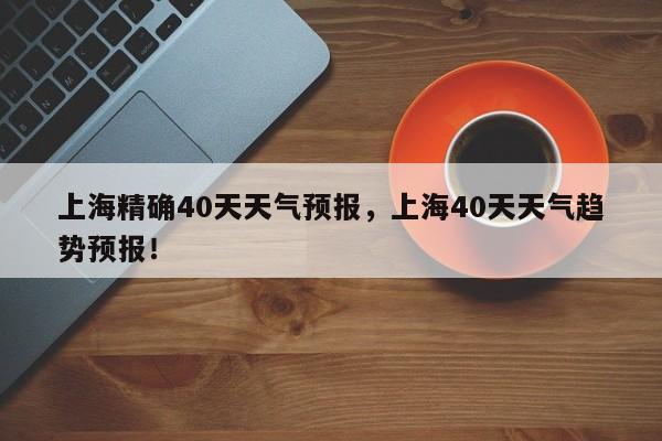 上海精确40天天气预报，上海40天天气趋势预报！-第1张图片-乐享生活