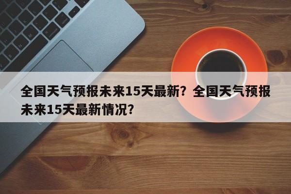 全国天气预报未来15天最新？全国天气预报未来15天最新情况？-第1张图片-乐享生活