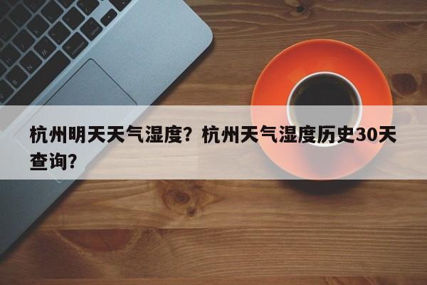 杭州明天天气湿度？杭州天气湿度历史30天查询？-第1张图片-乐享生活