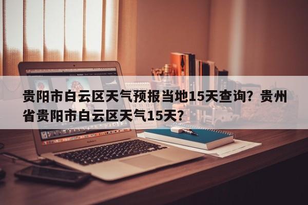 贵阳市白云区天气预报当地15天查询？贵州省贵阳市白云区天气15天？-第1张图片-乐享生活