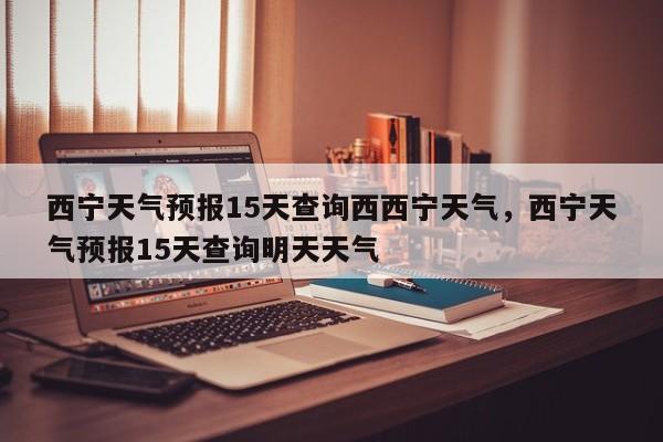 西宁天气预报15天查询西西宁天气，西宁天气预报15天查询明天天气-第1张图片-乐享生活