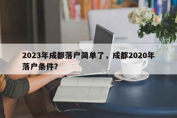 2023年成都落户简单了，成都2020年落户条件？-第1张图片-乐享生活