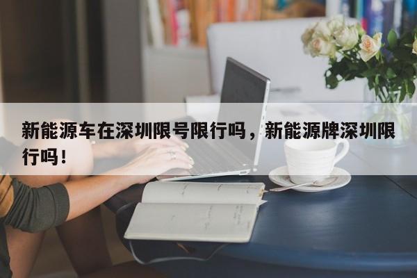 新能源车在深圳限号限行吗，新能源牌深圳限行吗！-第1张图片-乐享生活