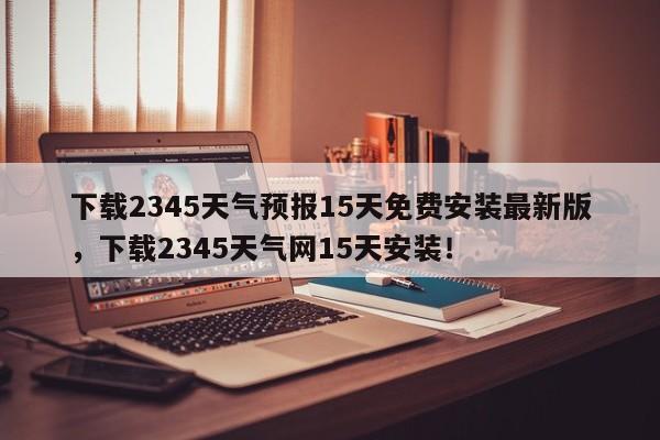 下载2345天气预报15天免费安装最新版，下载2345天气网15天安装！-第1张图片-乐享生活