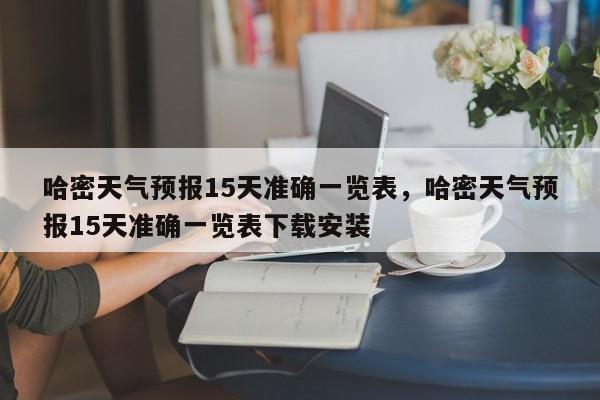 哈密天气预报15天准确一览表，哈密天气预报15天准确一览表下载安装-第1张图片-乐享生活