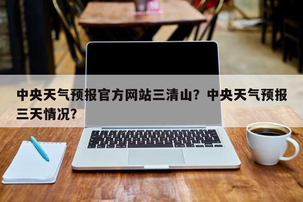 中央天气预报官方网站三清山？中央天气预报三天情况？-第1张图片-乐享生活