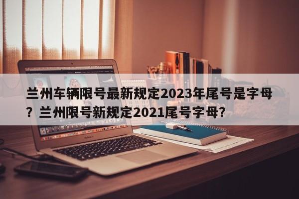 兰州车辆限号最新规定2023年尾号是字母？兰州限号新规定2021尾号字母？-第1张图片-乐享生活