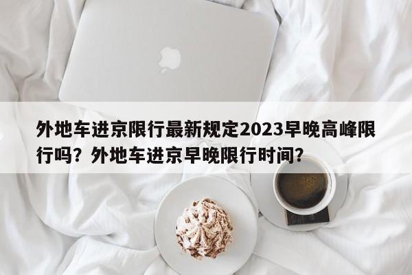 外地车进京限行最新规定2023早晚高峰限行吗？外地车进京早晚限行时间？-第1张图片-乐享生活