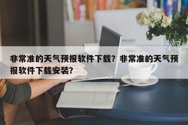 非常准的天气预报软件下载？非常准的天气预报软件下载安装？-第1张图片-乐享生活