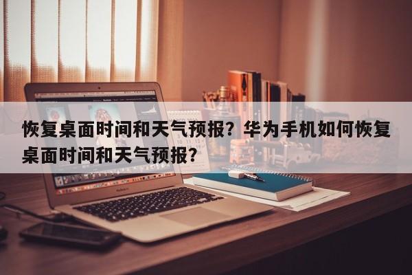 恢复桌面时间和天气预报？华为手机如何恢复桌面时间和天气预报？-第1张图片-乐享生活