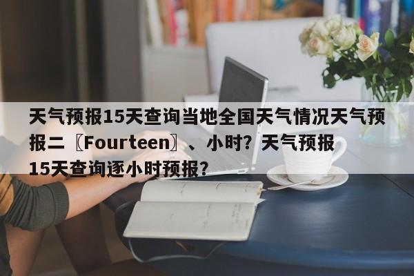 天气预报15天查询当地全国天气情况天气预报二〖Fourteen〗、小时？天气预报15天查询逐小时预报？-第1张图片-乐享生活