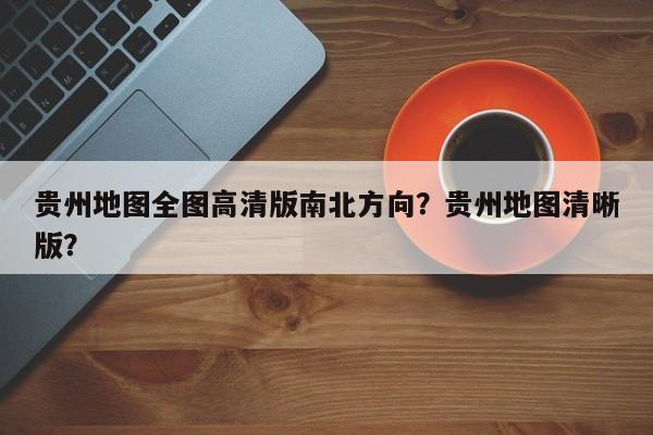 贵州地图全图高清版南北方向？贵州地图清晰版？-第1张图片-乐享生活