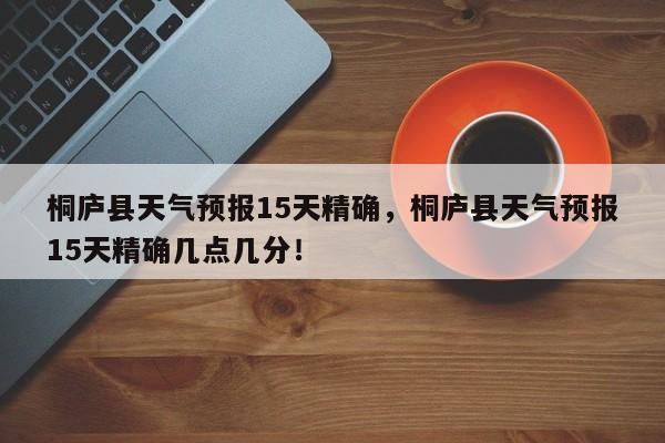 桐庐县天气预报15天精确，桐庐县天气预报15天精确几点几分！-第1张图片-乐享生活