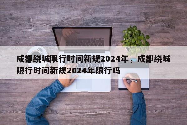 成都绕城限行时间新规2024年，成都绕城限行时间新规2024年限行吗-第1张图片-乐享生活