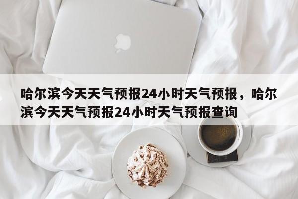 哈尔滨今天天气预报24小时天气预报，哈尔滨今天天气预报24小时天气预报查询-第1张图片-乐享生活