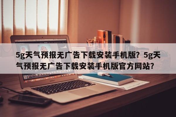 5g天气预报无广告下载安装手机版？5g天气预报无广告下载安装手机版官方网站？-第1张图片-乐享生活