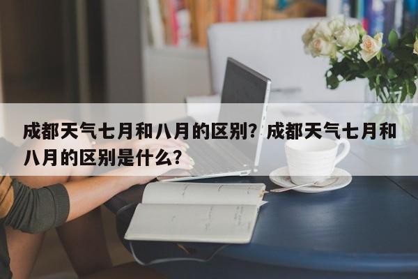 成都天气七月和八月的区别？成都天气七月和八月的区别是什么？-第1张图片-乐享生活