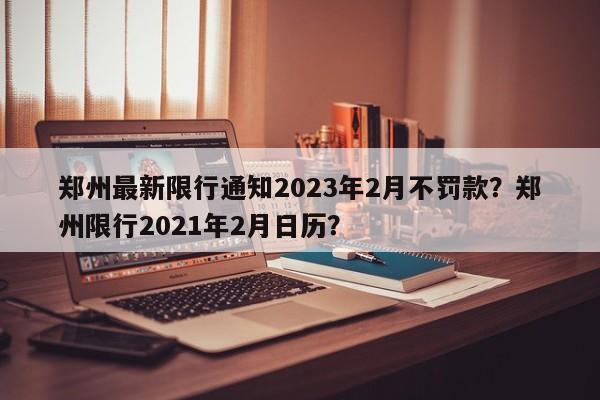 郑州最新限行通知2023年2月不罚款？郑州限行2021年2月日历？-第1张图片-乐享生活