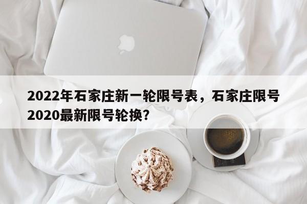 2022年石家庄新一轮限号表，石家庄限号2020最新限号轮换？-第1张图片-乐享生活