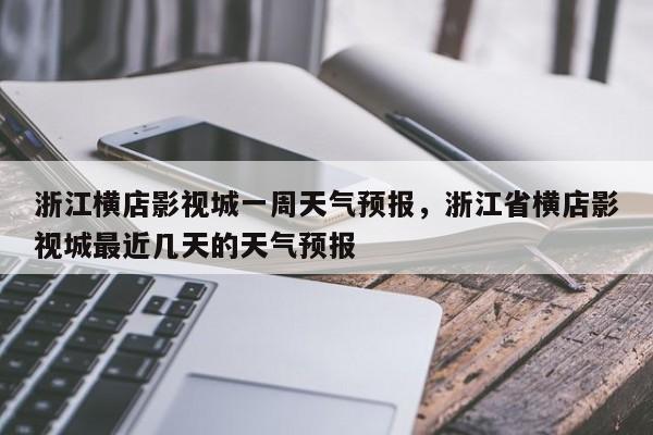 浙江横店影视城一周天气预报，浙江省横店影视城最近几天的天气预报-第1张图片-乐享生活