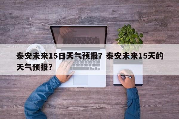 泰安未来15日天气预报？泰安未来15天的天气预报？-第1张图片-乐享生活