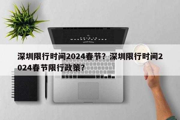 深圳限行时间2024春节？深圳限行时间2024春节限行政策？-第1张图片-乐享生活