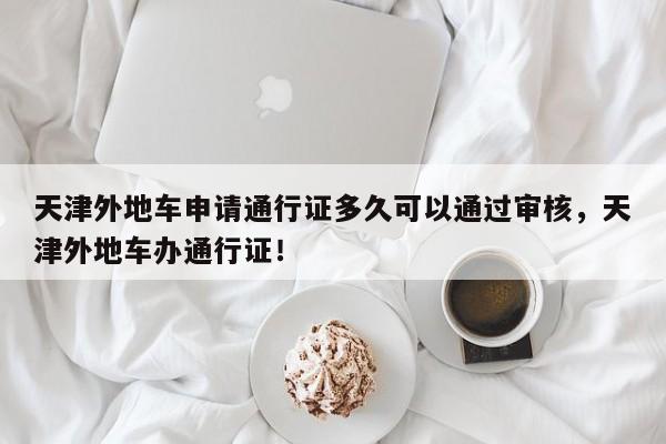 天津外地车申请通行证多久可以通过审核，天津外地车办通行证！-第1张图片-乐享生活