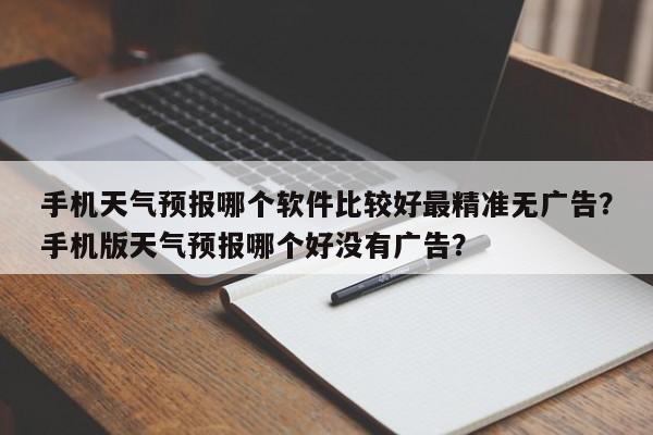 手机天气预报哪个软件比较好最精准无广告？手机版天气预报哪个好没有广告？-第1张图片-乐享生活