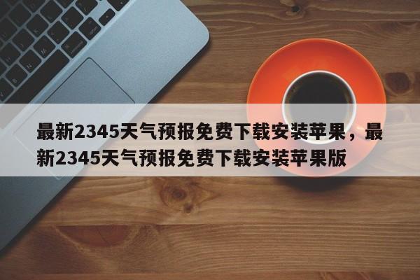 最新2345天气预报免费下载安装苹果，最新2345天气预报免费下载安装苹果版-第1张图片-乐享生活