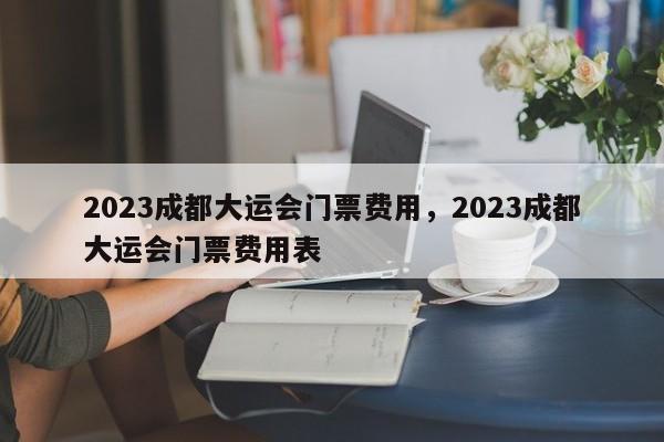 2023成都大运会门票费用，2023成都大运会门票费用表-第1张图片-乐享生活