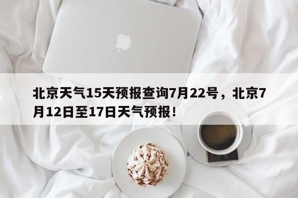 北京天气15天预报查询7月22号，北京7月12日至17日天气预报！-第1张图片-乐享生活