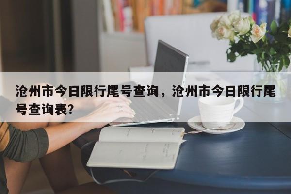 沧州市今日限行尾号查询，沧州市今日限行尾号查询表？-第1张图片-乐享生活