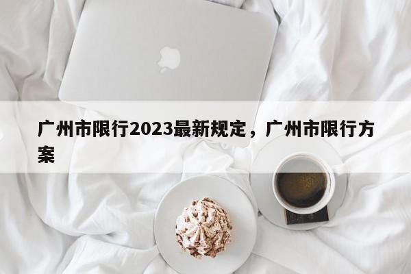 广州市限行2023最新规定，广州市限行方案-第1张图片-乐享生活