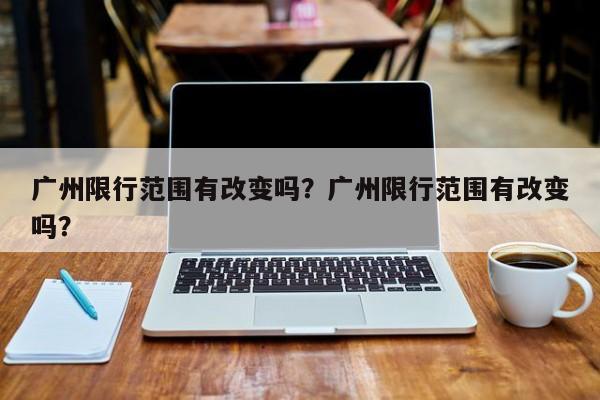 广州限行范围有改变吗？广州限行范围有改变吗？-第1张图片-乐享生活