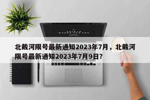 北戴河限号最新通知2023年7月，北戴河限号最新通知2023年7月9日？-第1张图片-乐享生活