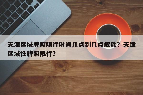 天津区域牌照限行时间几点到几点解除？天津区域性牌照限行？-第1张图片-乐享生活