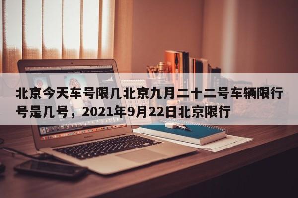 北京今天车号限几北京九月二十二号车辆限行号是几号，2021年9月22日北京限行-第1张图片-乐享生活