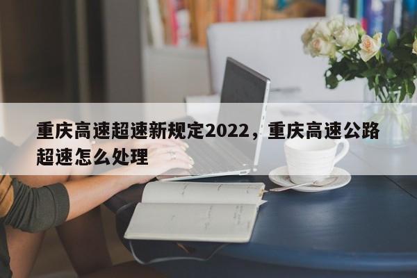 重庆高速超速新规定2022，重庆高速公路超速怎么处理-第1张图片-乐享生活