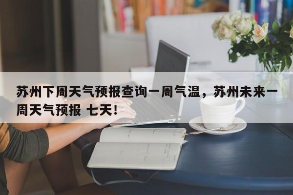 苏州下周天气预报查询一周气温，苏州未来一周天气预报 七天！-第1张图片-乐享生活