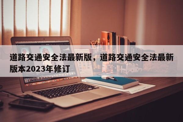 道路交通安全法最新版，道路交通安全法最新版本2023年修订-第1张图片-乐享生活