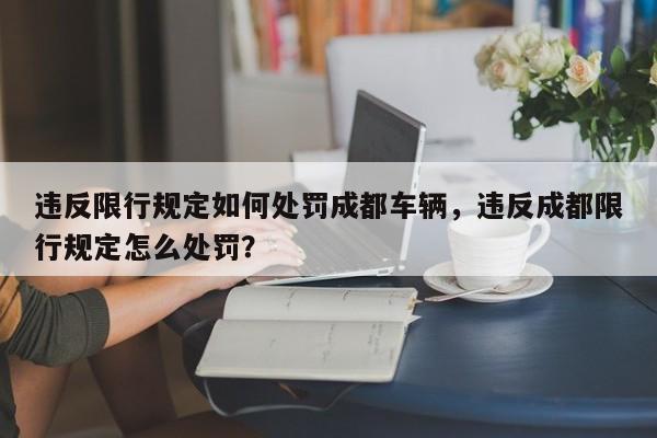 违反限行规定如何处罚成都车辆，违反成都限行规定怎么处罚？-第1张图片-乐享生活