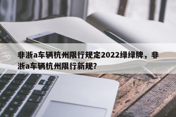 非浙a车辆杭州限行规定2022绿绿牌，非浙a车辆杭州限行新规？-第1张图片-乐享生活