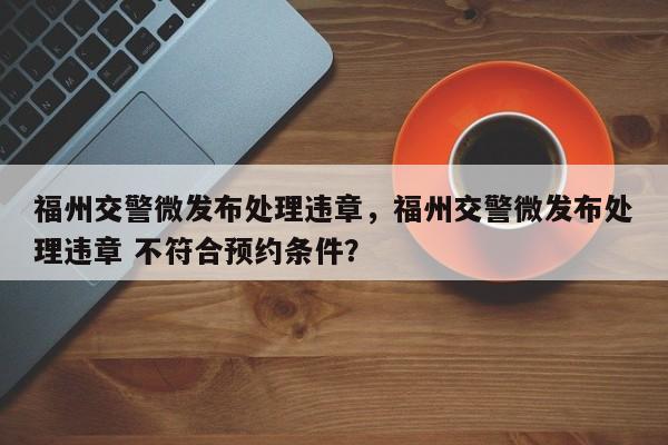 福州交警微发布处理违章，福州交警微发布处理违章 不符合预约条件？-第1张图片-乐享生活