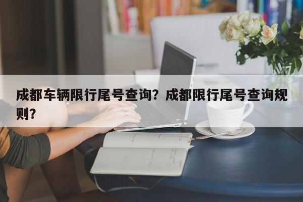 成都车辆限行尾号查询？成都限行尾号查询规则？-第1张图片-乐享生活